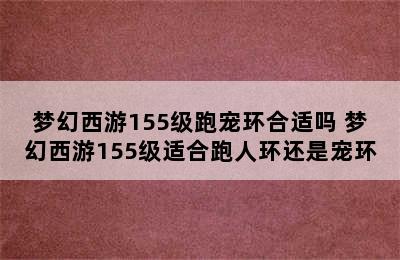 梦幻西游155级跑宠环合适吗 梦幻西游155级适合跑人环还是宠环